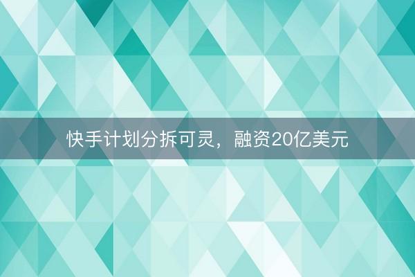 快手计划分拆可灵,融资20亿美元