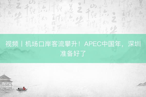 视频丨机场口岸客流攀升!APEC中国年,深圳准备好了